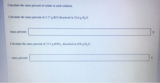 Calculate the mass percent of solute in each solution. Calculate the mass percent of 2.77 g KCl dissolved in 52.6 g H,O. mass
