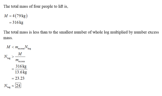 The total mass of four people to lift is, M- 4(79kg,) 316kg The total mass is less than to the smallest number of whole log multiplied by number excess mass. log mexcess 316kg 13.6kg = 23.23 Nies 24 log