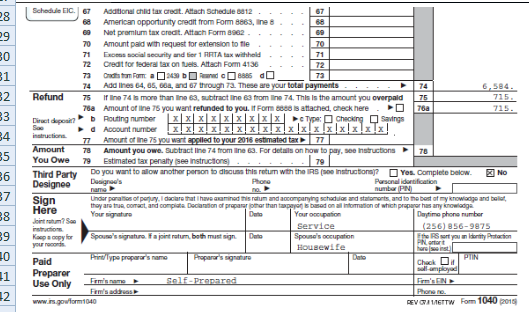 Schodule EIC7 Aodtional child tax creat. Attach Schedule 8812 68 American opportunity creait from Form 8883, ine e 70 Amount pad with request for extenslon to tie 71 Exoens social security and Ser 1 RRITA tax withhold 72 Creait for tederai tax on tuels. Attach Form 4136 74 Add ines 64, 06, 004, rd 67 trough 73. These are your total payments 74 6.584 2 Refund75 IIine 74 Is more than lIine 63, subtract ine 63 from Iine 74. This Is the amount you overpald 75 76a Amount ot line 75 you want refunded to you. it Fomm ee is attached, check nere 715 urt or ine 75 you wert apeliled to your 2018 estmated tax77 You Owe 79 Estimated tax penalty isee Instructons 6 Third Party Do you want to alow anothor person to dlcuns this returm with the iRS (tucton Yes. Complete below Parsonal idonbfication No Under paratios of perury. l dacare at have axamined ris ahum and aocompanying schaduis and statmonts and to the best ot ry iknowionge and bal Your signature Daytimo phone umber serv i ce 256) 856-9875 Spounes oocupation Housewife your nacons Paid Use Only Chack 1 Proparor EVRETTW Fom 1040 ( 篤厎