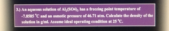 3.) An aqueous solution of Alz(S04), has a freezing point temperature of -7.8585 °C and an osmotic pressure of 46.71 atm. Cal