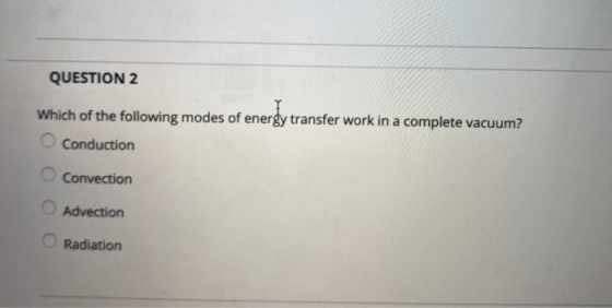 QUESTION 2 Which of the following modes of energy transfer work in a complete vacuum? Conduction Convection Advection Radiati
