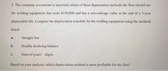 3. The company accountant is uncertain which of three depreciation methods the firm should use for welding equipment that cos