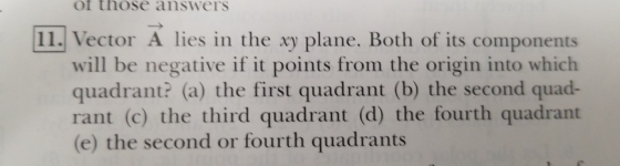 of those answers 11. Vector A lies in the xy plane. Both of its components will be negative if it points from the origin into which quadrant? (a) the first quadrant (b) the second quad rant (c) the third quadrant (d) the fourth quadrant (e) the second or fourth quadrants