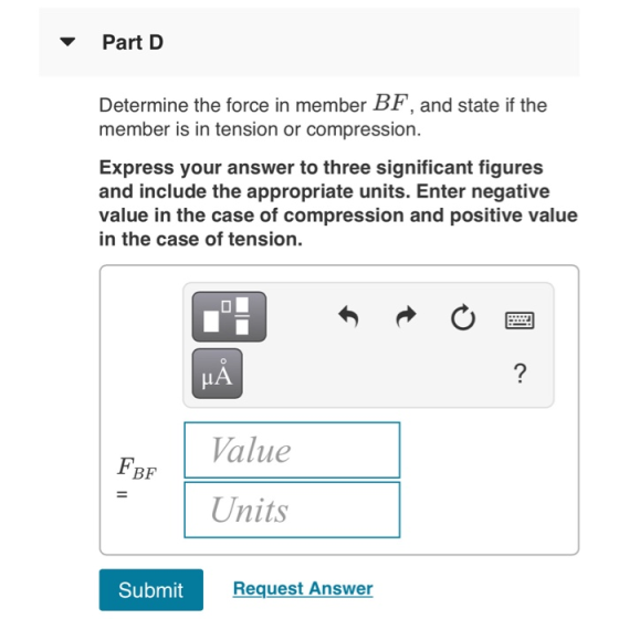 Part D Determine the force in member BF, and state if the member is in tension or compression. Express your answer to three s