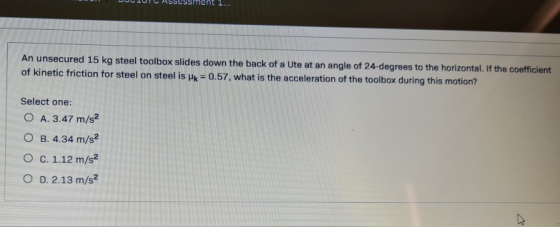 An unsecured 15 kg steel toolbox slides down the back of a Ute at an angle of 24-degrees to the horizontal. If the coefficien