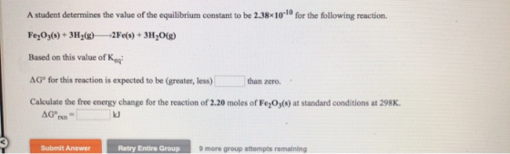 A student determines the value of the equilibrium constant to be 2.38*10-10 for the following reaction. Fe2O3(s) + 3H2(g) 2Fe