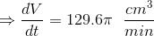 \Rightarrow \frac{dV}{dt}= 129.6\pi\ \ \frac {cm^3}{min}