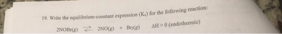 19. Write the equilibrium-constant expression (K) for the following reaction: 2NOBr(8) Z 2NO(g) + Bra(g) AH> 0 (endothermic)