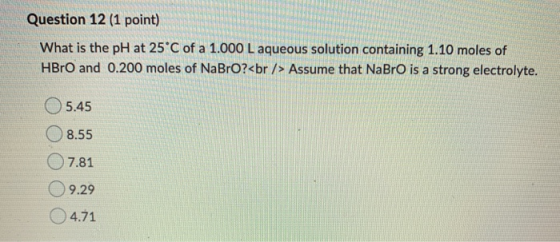 Question 12 (1 point) What is the pH at 25°C of a 1.000 L aqueous solution containing 1.10 moles of HBrO and 0.200 moles of N