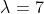 \lambda =7