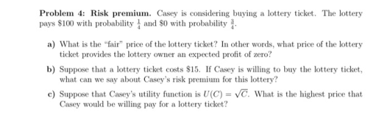 Problem 4: Risk premium. Casey is considering buying a lottery ticket. The lottery pays $100 with probability and $0 with pro