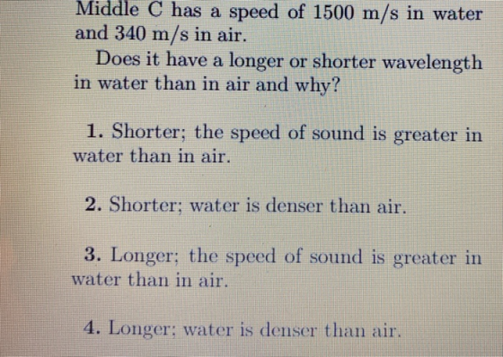 Middle C has a speed of 1500 m/s in water and 340 m/s in air. Does it have a longer or shorter wavelength in water than in ai