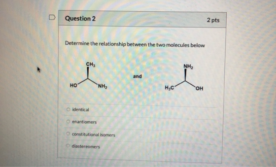 Question 2 2 pts Determine the relationship between the two molecules below NH2 HO H3COOH identical enantiomers constitutiona