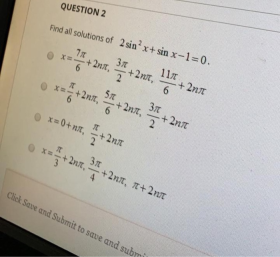 QUESTION 2 Find all solutions of 2 sin?x+sin x-1=0. x=0+ nt, * +2011 x= +207, 34 +2017, 7+2017 Click Save and Submit to save