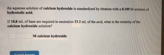 An aqueous solution of calcium hydroxide is standardized by titration with a 0.109 M solution of hydroiodic acid. If 10.8 mL