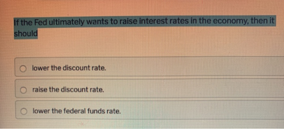 If the Fed ultimately wants to raise interest rates in the economy, then it should o lower the discount rate. o raise the dis