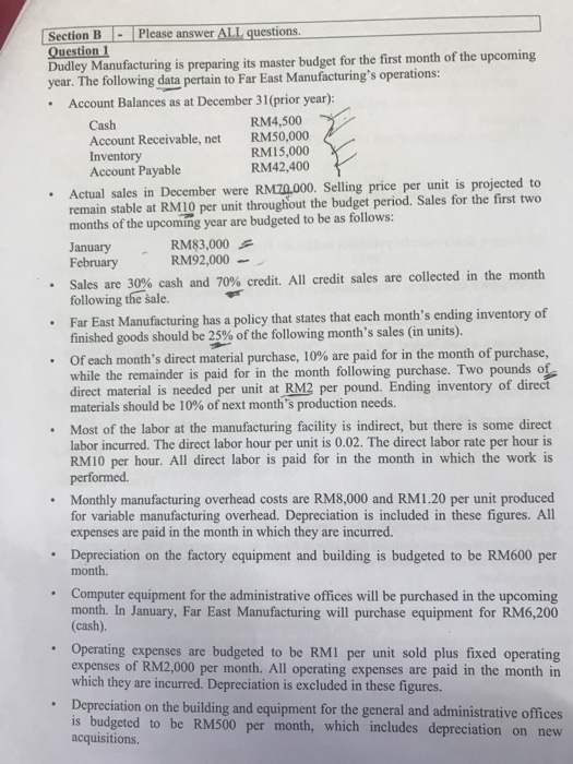 Section B - Please answer ALL questions. Question 1 Dudley Manufacturing is preparing its master budget for the first month o