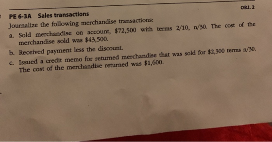 PE 6-3A Sales transactions OBJ. 2 Journalize the following merchandise transactions: a. Sold merchandise on account, $72,500