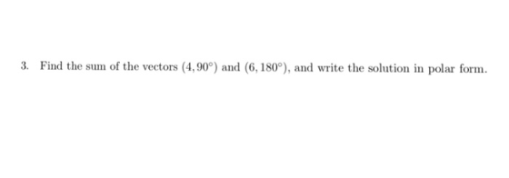 3. Find the sum of the vectors (4,90°) and (6, 180), and write the solution in polar form