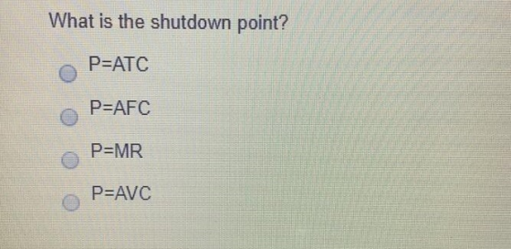 What is the shutdown point? P=ATC P=AFC P=MR P=AVC