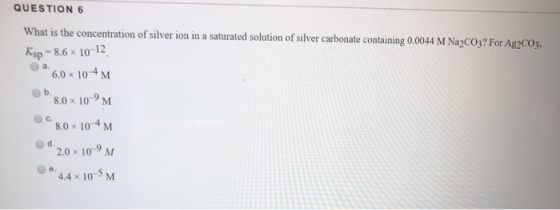 QUESTION 6 What is the concentration of silver ion in a saturated solution of silver carbonate containing 0.0044 M Na2CO3? Fo