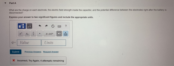 Part A What are the charge on each electrode, the electric field strength inside the capacitor, and the potential difference