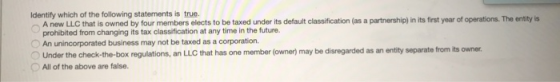 Identify which of the following statements is true. A new LLC that is owned by four members elects to be taxed under its defa