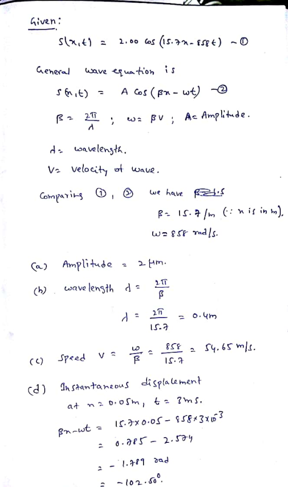 Given: slait) = 2.00 cos (15.73-858t) -0 General wave equation is smit) = A cos (Br - wt) -@ Ba 21 ; w: BU ; Ac Amplitude. da