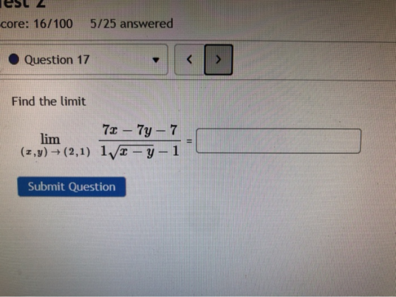 core: 16/100 5/25 answered Question 17 < Find the limit 72 – 7y - 7 lim (z,y) → (2,1) 1/x - y - 1 Submit Question