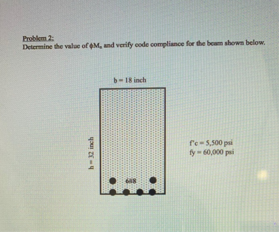 Problem 2: Determine the value of $M, and verify code compliance for the bear shown below. b= 18 inch h=32 inch fc = 5,500 p