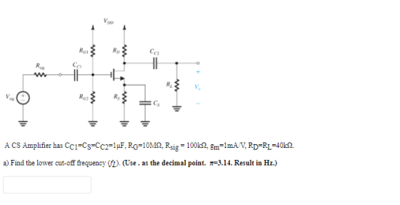 VOD Roi Ca R Cai w 11H 11 RO 8 A CS Amplifier has CC1=Cs=Cc2=1uF,RG=10M2. Rsig = 100k1, Em=1mA/V, Rp=R=4042 a) Find the lower