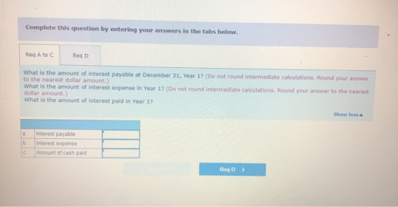 Complete this question by entering your answers in the tabs below. Reg A to C Reg D What is the amount of interest payable at