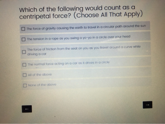 Which of the following would count as a centripetal force? (Choose All That Apply) The force of gravity causing the earth to