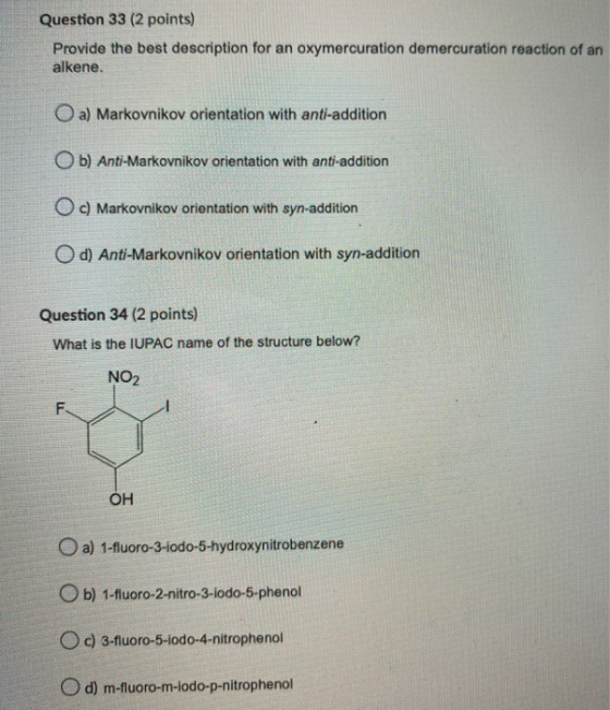 Question 33 (2 points) Provide the best description for an oxymercuration demercuration reaction of an alkene. O a) Markovnik
