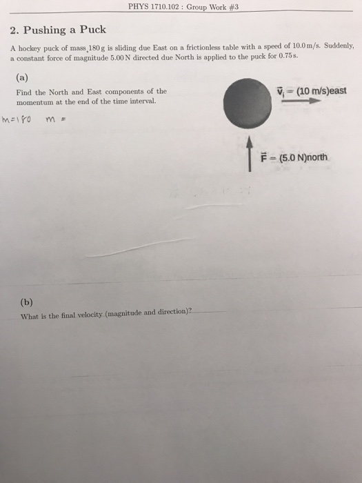 PHYS 1710.102 : Group Work #3 2. Pushing a Puck A hockey puck of mass 180 g is sliding due East on a frictionless table with