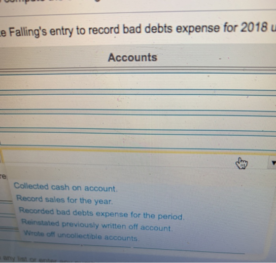 e Fallings entry to record bad debts expense for 2018 u Accounts re Collected cash on account. Record sales for the year. Recorded bad debts expense for the period. Reinstated previously written off account. Wrote off uncollectible accounts