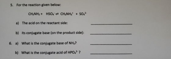 5. For the reaction given below: CH3NH2 + HSO4 = CH3NH3* + SO42- a) The acid on the reactant side: b) Its conjugate base (on
