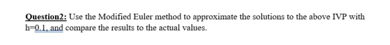 Question2: Use the Modified Euler method to approximate the solutions to the above IVP with h=0.1, and compare the results to