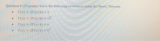 Question 6 (20 points) Solve the following recurrences using the Master Theorem. T(n) = 2T (3/4)+1 T(n) = 2T (n/4) + va 7(n)