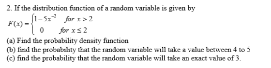 2. If the distribution function of a random variable is given by El 1-5x for x > 2 10 for x 2 (a) Find the probability densit