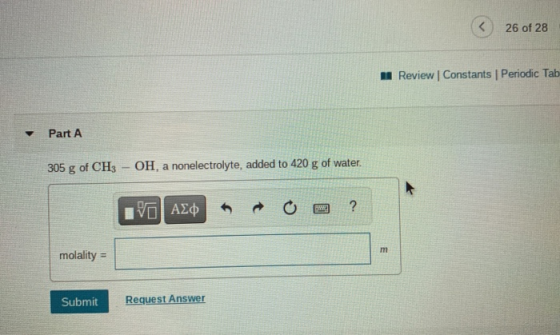 26 of 28 Review Constants Periodic Tab Part A 305 g of CH3 OH, a nonelectrolyte, added to 420 g of water. VO ALO ? m molality