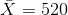 \bar{X}=520