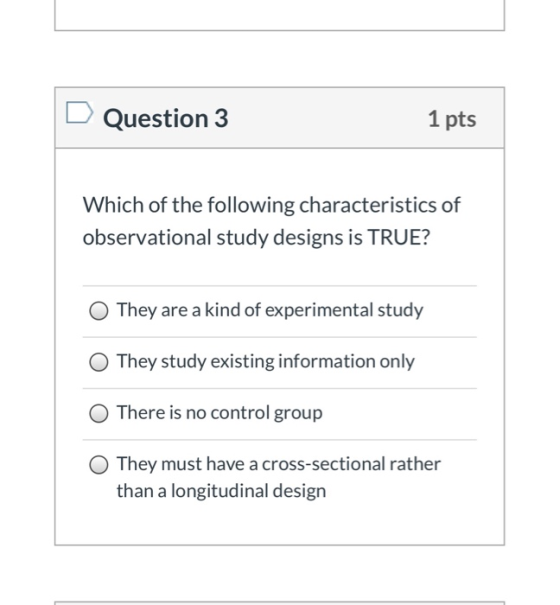 D Question 3 1 pts Which of the following characteristics of observational study designs is TRUE? O They are a kind of experi