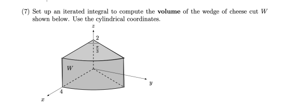 (7) Set up an iterated integral to compute the volume of the wedge of cheese cut W shown below. Use the cylindrical coordinat