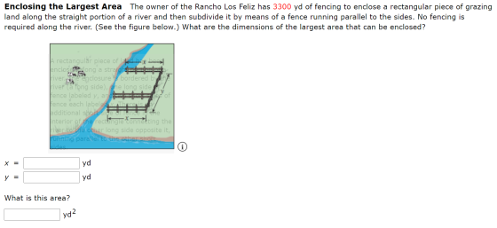 Enclosing the Largest Area The owner of the Rancho Los Feliz has 3300 yd of fencing to enclose a rectangular piece of grazing
