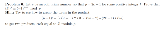 Problem 6: Let p be an odd prime number, so that p= 2k +1 for some positive integer k. Prove that (k!)2 = (-1)k+1 mod p. Hint