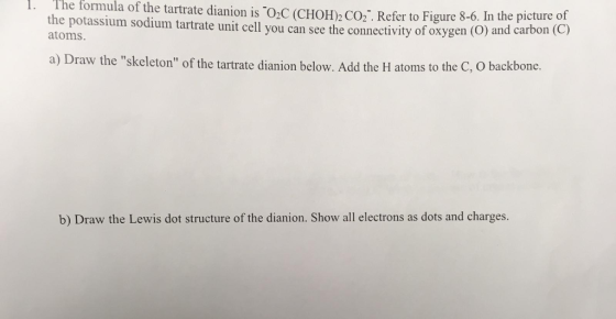 I. The formula of the tartrate dianion is O2C (CHOH)2 CO2 Refer to Figure 8-6. In the picture of d carbon (C of the potassium