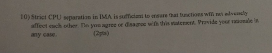10) Strict CP U separation in IMA is sufficient to ensure that functions will not adversely affect each other. Do you agree or disagree with this statement. Provide your rationale in any case. (2pts)