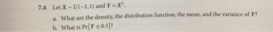 7.4 Let X ~U(_ 1,1 ) and Y =X2. What are the density, the distribution function, the mean, and the variance of Y What is Pr[Y s0.5]? a. b.