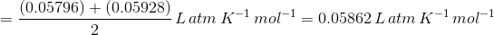 =\frac {(0.05796)+(0.05928)}{2}\,L\,atm\,K^{-1}\,mol^{-1} = 0.05862 \,L\,atm\,K^{-1}\,mol^{-1}